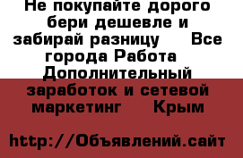 Не покупайте дорого,бери дешевле и забирай разницу!! - Все города Работа » Дополнительный заработок и сетевой маркетинг   . Крым